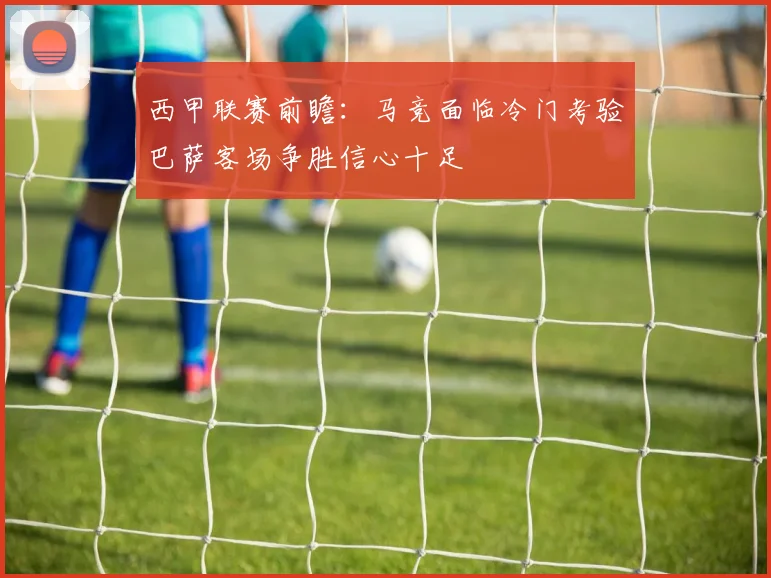 西甲联赛前瞻：马竞面临冷门考验巴萨客场争胜信心十足