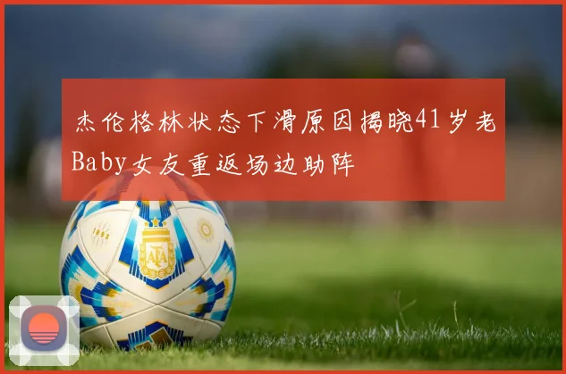 杰伦格林状态下滑原因揭晓41岁老Baby女友重返场边助阵