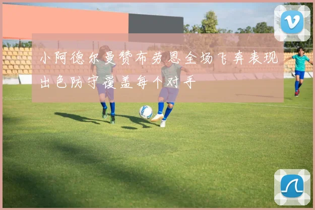 小阿德尔曼赞布劳恩全场飞奔表现出色防守覆盖每个对手
