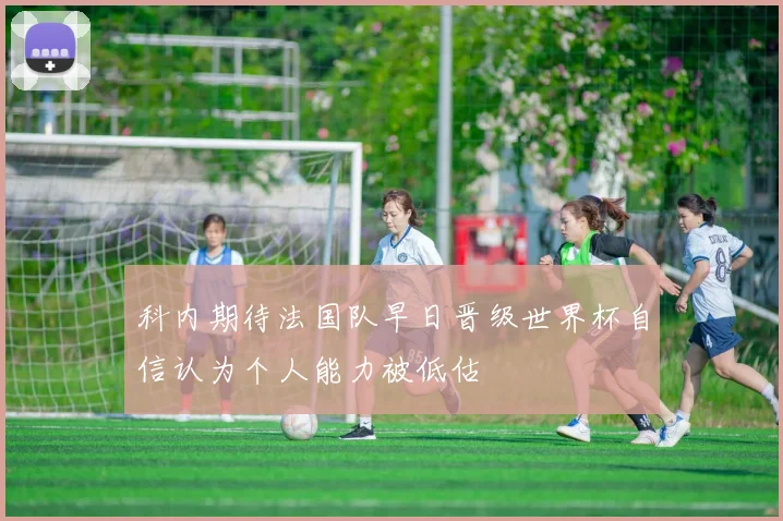 科内期待法国队早日晋级世界杯自信认为个人能力被低估