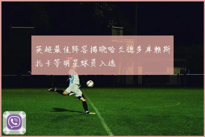英超最佳阵容揭晓哈兰德多库赖斯扎卡等明星球员入选