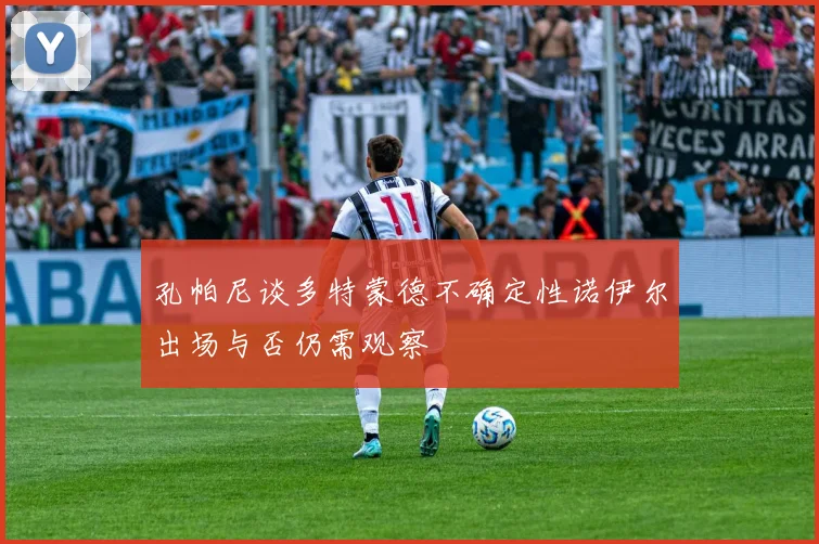 孔帕尼谈多特蒙德不确定性诺伊尔出场与否仍需观察