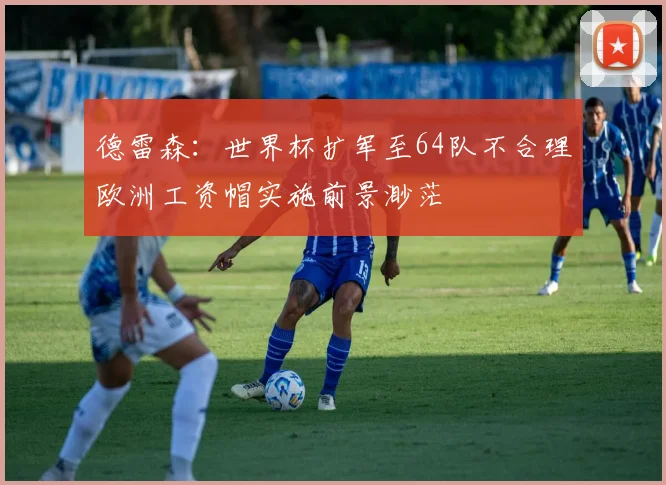 德雷森：世界杯扩军至64队不合理欧洲工资帽实施前景渺茫