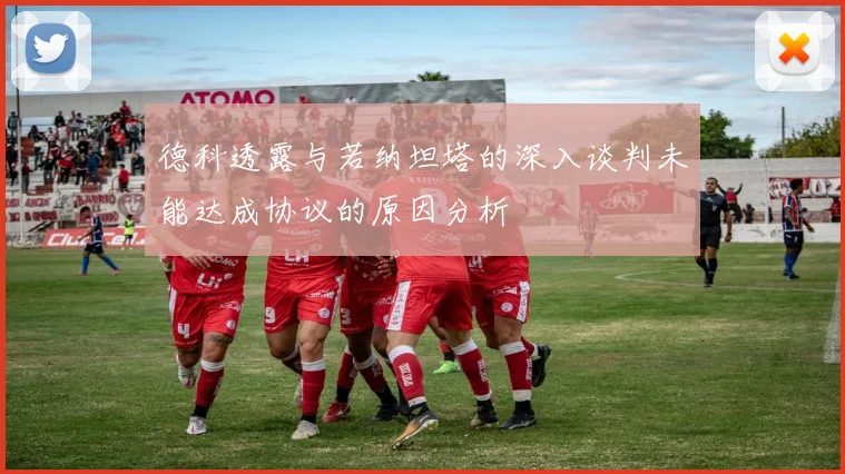 德科透露与若纳坦塔的深入谈判未能达成协议的原因分析