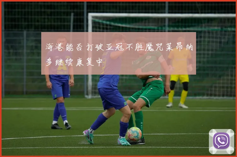 海港能否打破亚冠不胜魔咒莱昂纳多继续康复中
