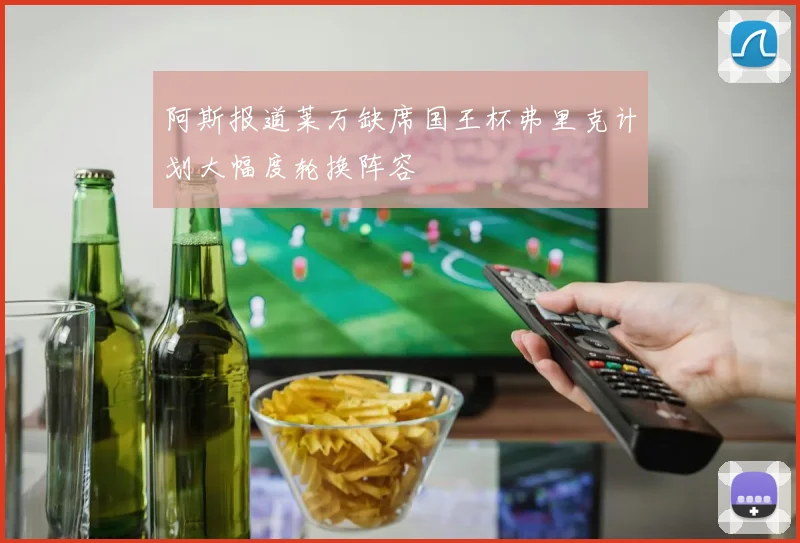 阿斯报道莱万缺席国王杯弗里克计划大幅度轮换阵容