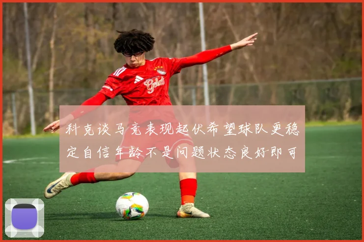 科克谈马竞表现起伏希望球队更稳定自信年龄不是问题状态良好即可出战