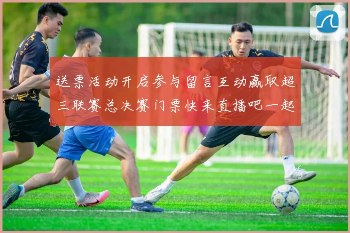 送票活动开启参与留言互动赢取超三联赛总决赛门票快来直播吧一起嗨翻天