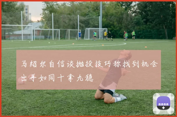 马绍尔自信谈抛投技巧称找到机会出手如同十拿九稳