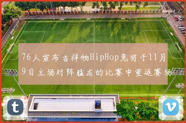 76人宣布吉祥物HipHop兔将于11月9日主场对阵猛龙的比赛中重返赛场