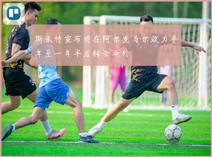 斯米特宣布将在阿尔克马尔效力半年至一年半后转会海外