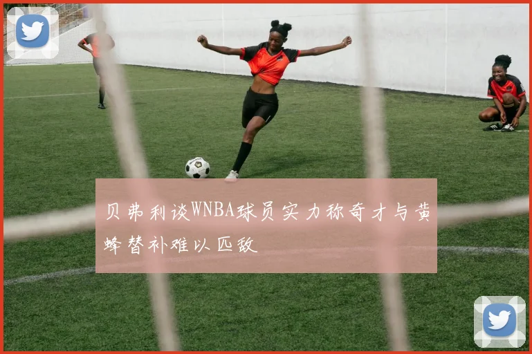 贝弗利谈WNBA球员实力称奇才与黄蜂替补难以匹敌