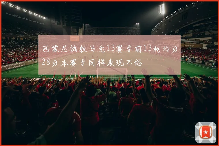 西蒙尼执教马竞13赛季前13轮均分28分本赛季同样表现不俗