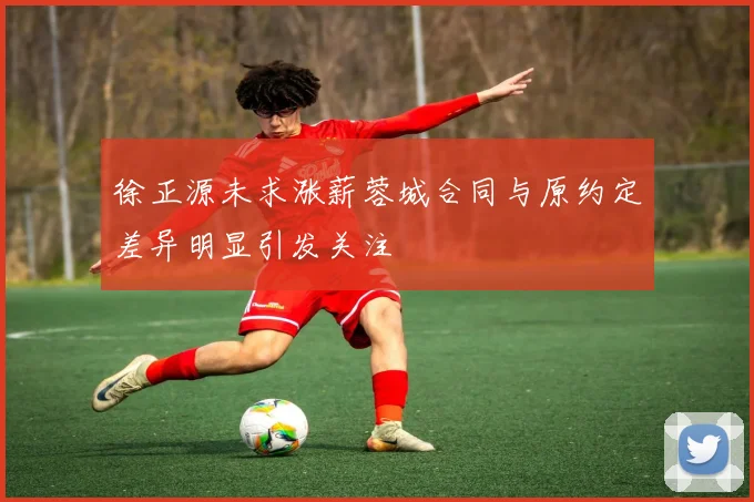 徐正源未求涨薪蓉城合同与原约定差异明显引发关注