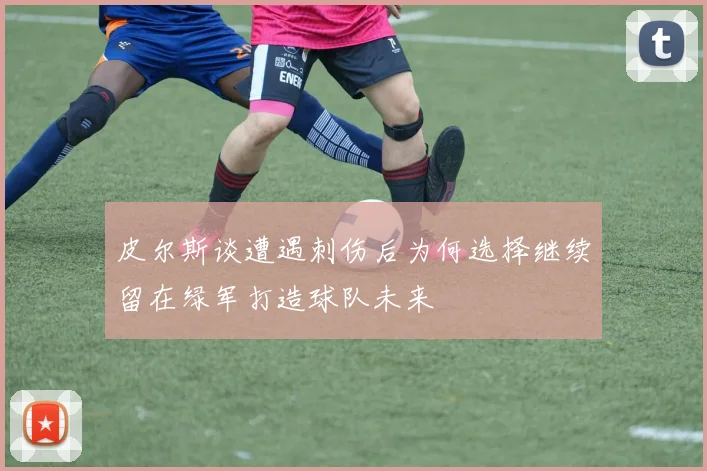 皮尔斯谈遭遇刺伤后为何选择继续留在绿军打造球队未来