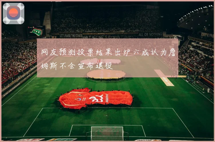 网友预测投票结果出炉六成认为詹姆斯不会宣布退役