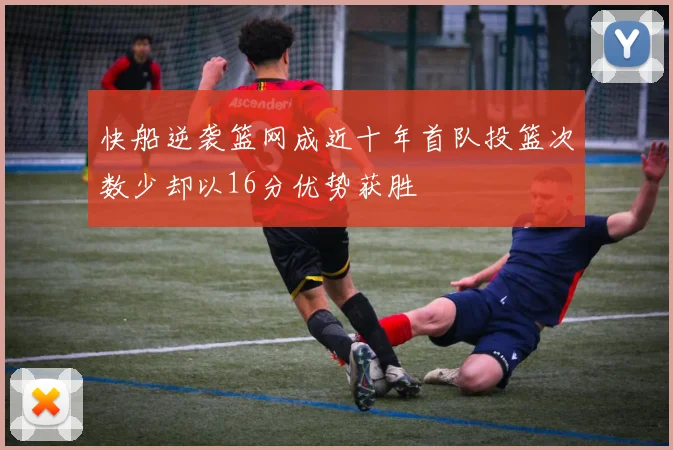 快船逆袭篮网成近十年首队投篮次数少却以16分优势获胜
