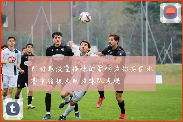 巴特勒谈霍福德的影响力称其在比赛中将极大助力球队表现