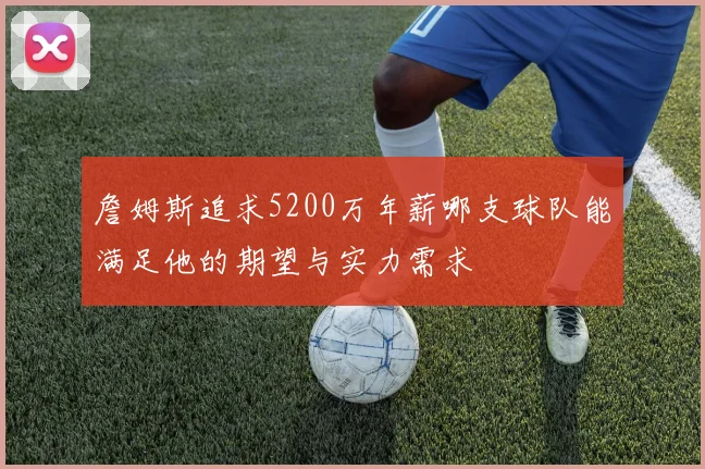 詹姆斯追求5200万年薪哪支球队能满足他的期望与实力需求
