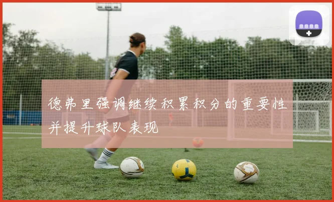 德弗里强调继续积累积分的重要性并提升球队表现