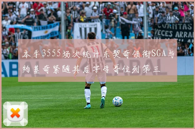 本季3555场次统计东契奇领衔SGA与约基奇紧随其后字母哥位列第三