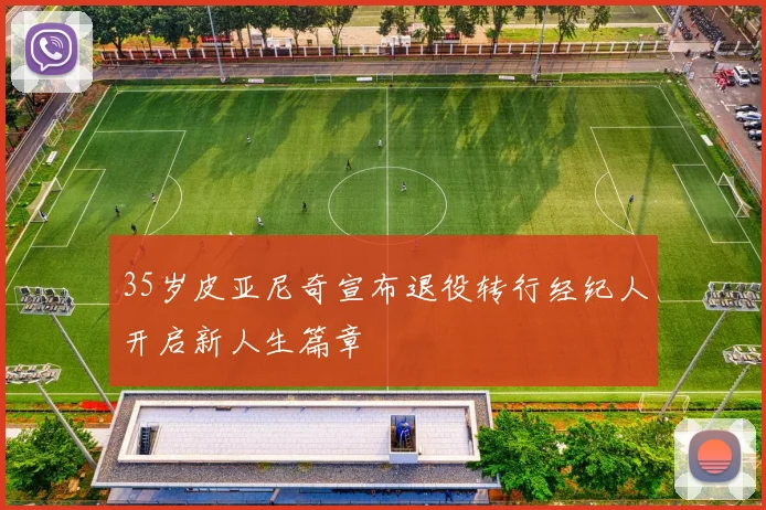 35岁皮亚尼奇宣布退役转行经纪人开启新人生篇章