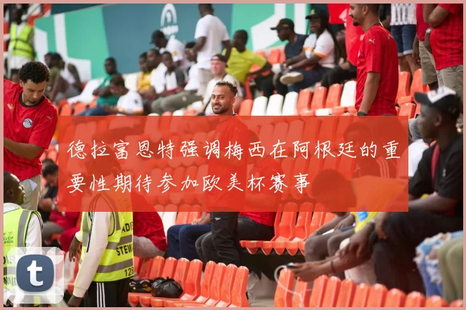 德拉富恩特强调梅西在阿根廷的重要性期待参加欧美杯赛事