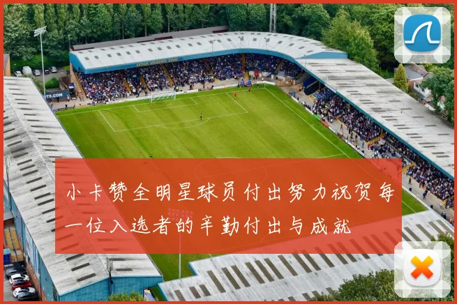 小卡赞全明星球员付出努力祝贺每一位入选者的辛勤付出与成就
