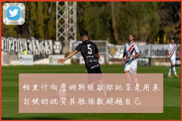 帕里什向詹姆斯致敬称纪录是用来打破的祝贺其胜场数超越自己