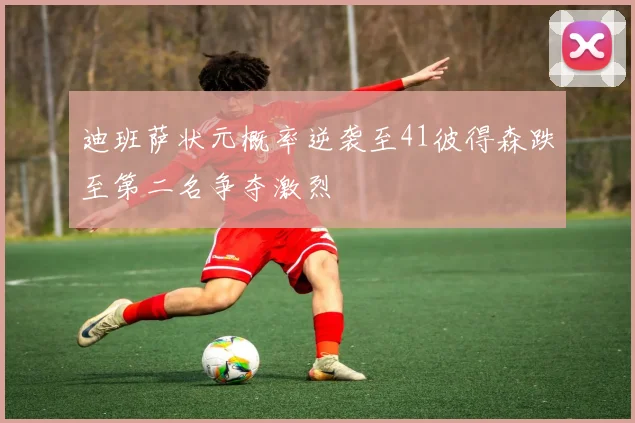迪班萨状元概率逆袭至41彼得森跌至第二名争夺激烈